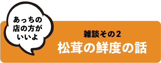 あっちの店の方がいいよ 雑談その2 松茸の鮮度の話