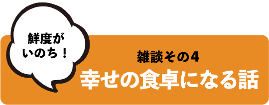 鮮度がいのち！ 雑談その4 幸せの食卓になる話